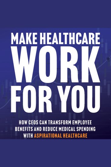 Make Healthcare Work for You - How CEOs Can Transform Employee Benefits and Reduce Medical Spending with Aspirational Healthcare - cover
