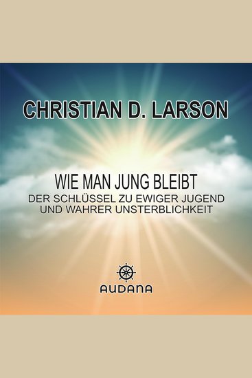 Christian Larson - Wie man jung bleibt - Der Schlüssel zu ewiger Jugend und wahrer Unsterblichkeit - cover