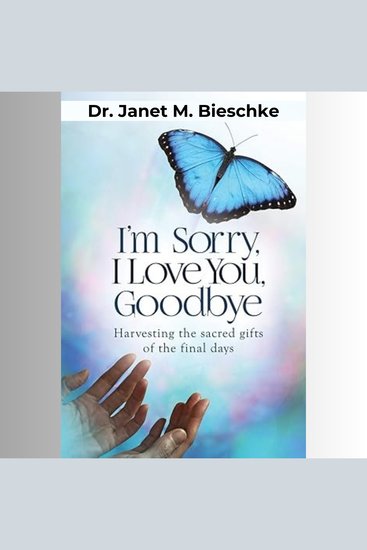 I'm Sorry I Love You Goodbye - Harvesting the Sacred Gifts of the Final Days - cover