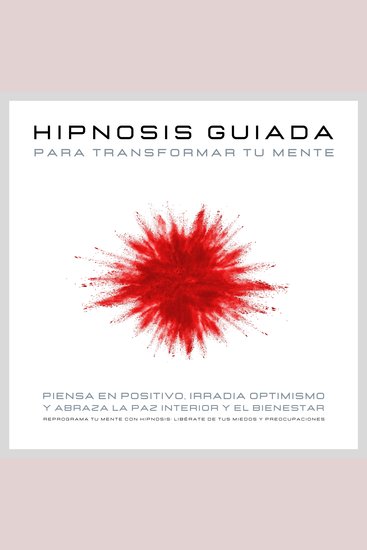 Hipnosis guiada para transformar tu mente: Piensa en positivo irradia optimismo y abraza la paz interior y el bienestar - Reprograma tu mente con hipnosis: Libérate de tus miedos y preocupaciones - cover
