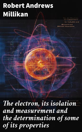The electron its isolation and measurement and the determination of some of its properties - cover