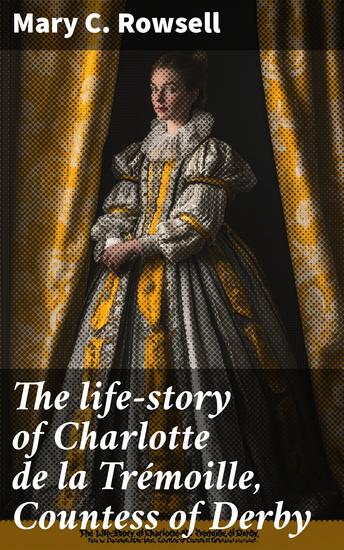 The life-story of Charlotte de la Trémoille Countess of Derby - cover