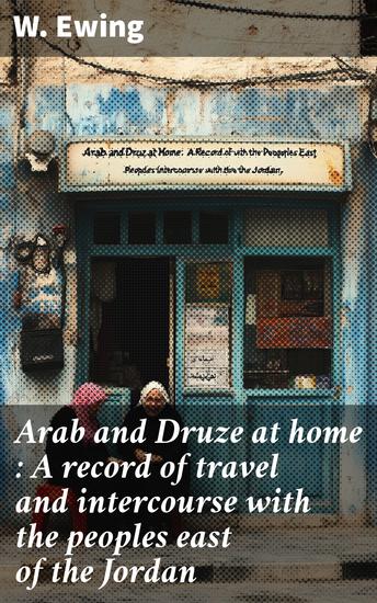 Arab and Druze at home : A record of travel and intercourse with the peoples east of the Jordan - cover