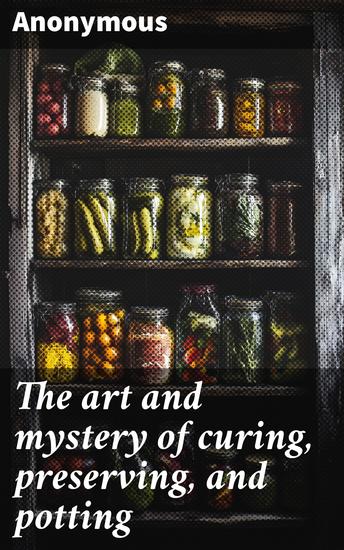 The art and mystery of curing preserving and potting - For all kinds of meats game and fish; for pickling and the preservation of fruits and vegetables - cover