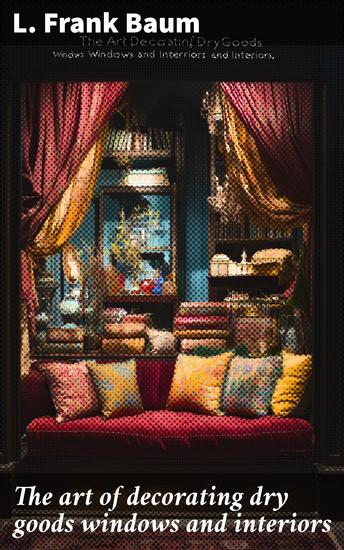 The art of decorating dry goods windows and interiors - A complete manual of window trimming designed as an educator in all the details of the art - cover