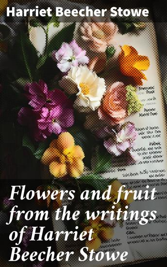 Flowers and fruit from the writings of Harriet Beecher Stowe - cover