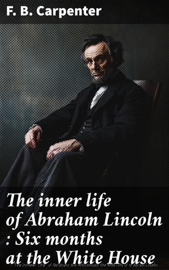 The inner life of Abraham Lincoln : Six months at the White House - cover