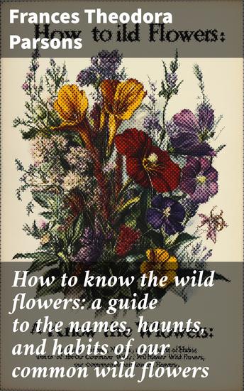 How to know the wild flowers: a guide to the names haunts and habits of our common wild flowers - cover