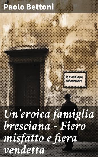 Un'eroica famiglia bresciana - Fiero misfatto e fiera vendetta - cover