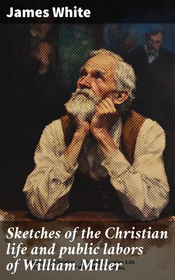 Sketches of the Christian life and public labors of William Miller - cover