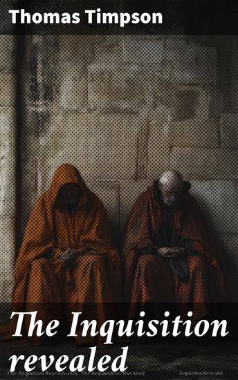 The Inquisition revealed - In its origin policy cruelties and history with memoirs of its victims in France Spain Portugal Italy England India and other countries - cover