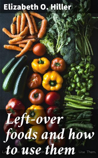 Left-over foods and how to use them - With suggestions regarding the preservation of foods in the home - cover