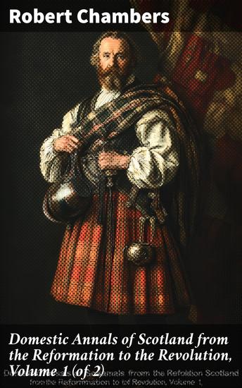 Domestic Annals of Scotland from the Reformation to the Revolution Volume 1 (of 2) - cover