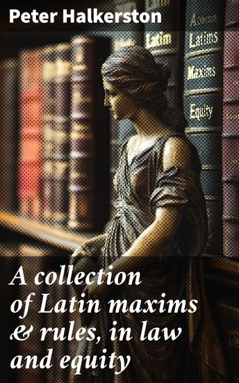 A collection of Latin maxims & rules in law and equity - Selected from the most eminent authors on the civil canon feudal English and Scots law - cover