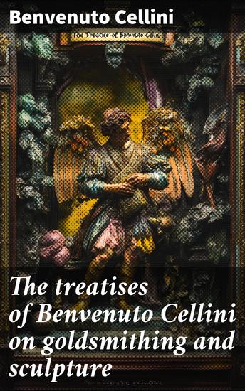 The treatises of Benvenuto Cellini on goldsmithing and sculpture - cover