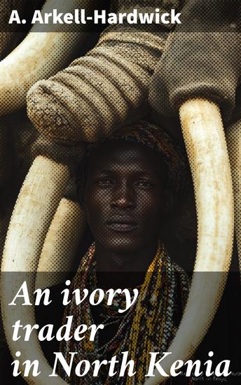 An ivory trader in North Kenia - Expedition through Kikuyu to Galla-land in Africa; with an account of the Rendili and Burkeneji tribes - cover