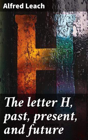 The letter H past present and future - A treatise with rules for the silent H based on modern usage - cover
