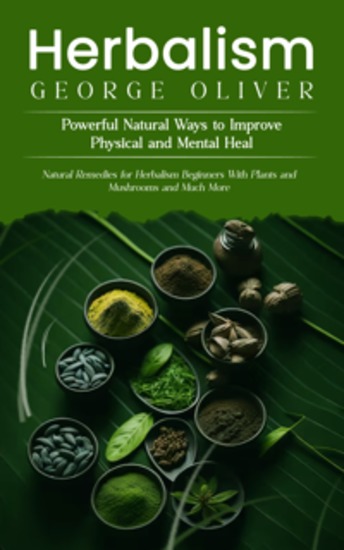 Herbalism: Powerful Natural Ways to Improve Physical and Mental Health (Natural Remedies for Herbalism Beginners With Plants and Mushrooms and Much More) - cover