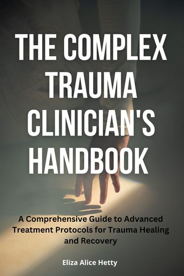 The Complex Trauma Clinician's Handbook - A Comprehensive Guide to Advanced Treatment Protocols for Trauma Healing and Recovery - cover