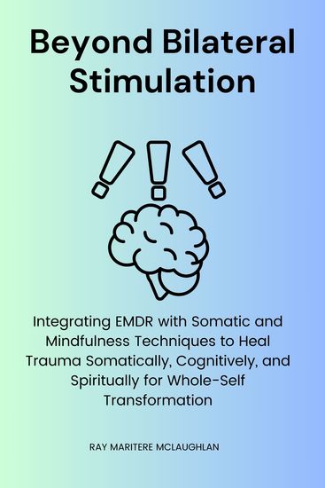 Beyond Bilateral Stimulation - Integrating EMDR with Somatic and Mindfulness Techniques to Heal Trauma Somatically Cognitively and Spiritually for Whole-Self Transformation - cover