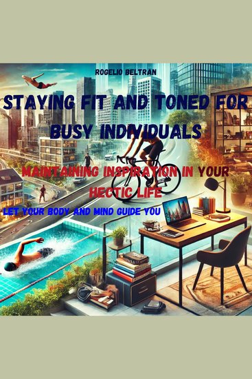 Staying Fit and Toned for Busy Individuals Maintaining Inspiration in Your Hectic Life - Let Your Body and Mind Guide You - cover