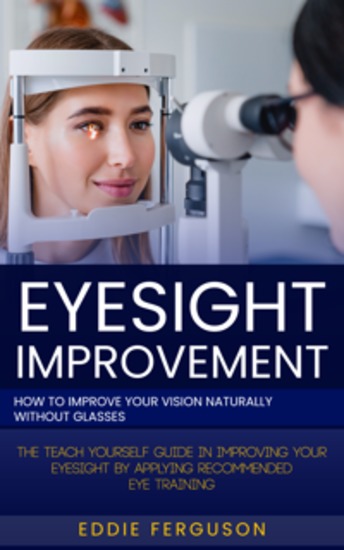 Eyesight Improvement: How to Improve Your Vision Naturally Without Glasses (The Teach Yourself Guide in Improving Your Eyesight by Applying Recommended Eye Training) - cover
