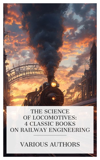 The Science of Locomotives: 4 Classic Books on Railway Engineering - Locomotive Engine Running and Management Illustrated Catalogue of Locomotives; Baldwin Locomotive Works etc - cover