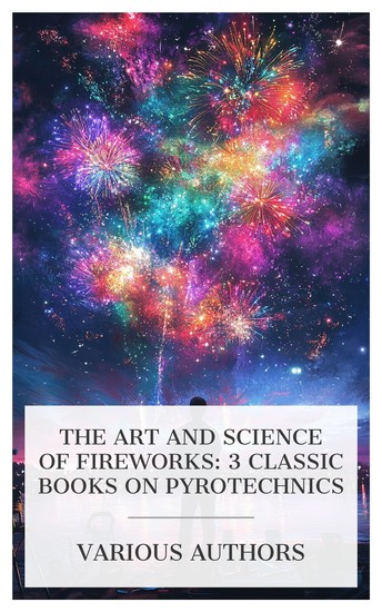The Art and Science of Fireworks: 3 Classic Books on Pyrotechnics - Pyrotechnics The Pyrotechnist's Treasury; Or Complete Art of Making Fireworks Artificial Fire-Works etc - cover