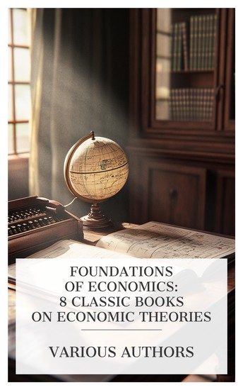 Foundations of Economics: 8 Classic Books on Economic Theories - Creating Capital Honest Money A Tract on Monetary Reform The Value of Money Money Social Comptabilism Riches and Poverty etc - cover