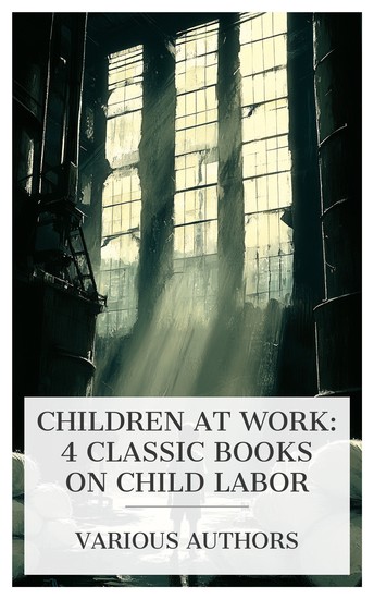 Children at Work: 4 Classic Books on Child Labor - Through the Mill: The Life of a Mill-boy Wage Earning and Education The Bitter Cry of the Children Jack etc - cover
