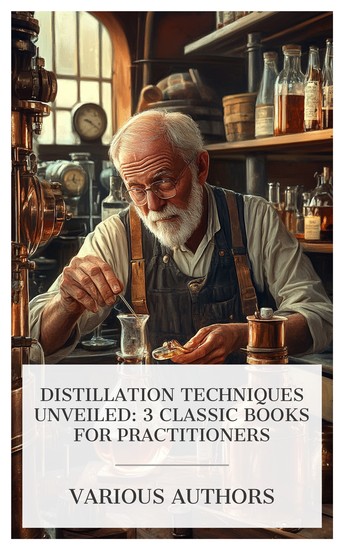 Distillation Techniques Unveiled: 3 Classic Books for Practitioners - The Practical Distiller A Practical Handbook on the Distillation of Alcohol from Farm Products The Complete Distiller etc - cover