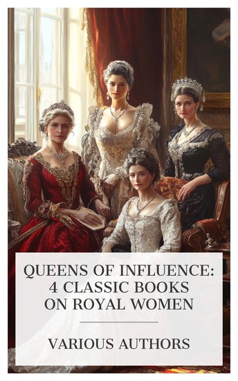 Queens of Influence: 4 Classic Books on Royal Women - A Queen of Nine Days Queen Victoria The Life of Carmen Sylva (Queen of Roumania) My Empress etc - cover