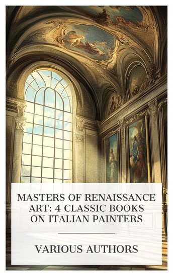 Masters of Renaissance Art: 4 Classic Books on Italian Painters - The Florentine Painters of the Renaissance With An Index To Their Works Raphael Giotto Fra Bartolommeo etc - cover