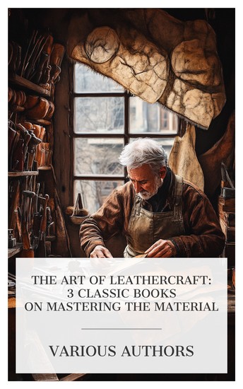 The Art of Leathercraft: 3 Classic Books on Mastering the Material - Leather: From the Raw Material to the Finished Product The Story of Leather The Decoration of Leather etc - cover