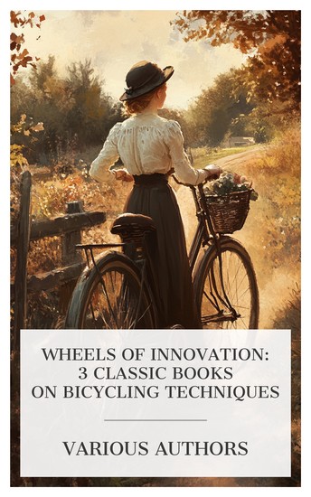 Wheels of Innovation: 3 Classic Books on Bicycling Techniques - A Bicycle of Cathay The Modern Bicycle and Its Accessories Bicycling for Ladies etc - cover
