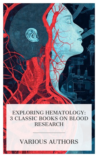 Exploring Hematology: 3 Classic Books on Blood Research - Blood Transfusion Histology of the Blood Normal and Pathological Harvey's Views on the Use of the Circulation of the Blood etc - cover