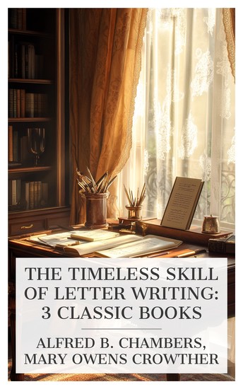 The Timeless Skill of Letter Writing: 3 Classic Books - How to Write Letters (Formerly The Book of Letters) The New Century Standard Letter-Writer The Gentleman's Model Letter-Writer etc - cover