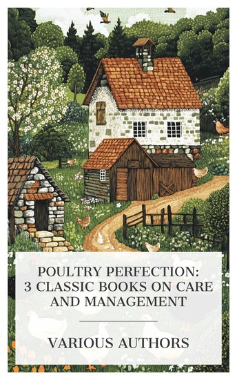 Poultry Perfection: 3 Classic Books on Care and Management - Making a Poultry House Pratt's Practical Pointers on the Care of Livestock and Poultry Poultry etc - cover