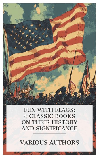 Fun with Flags: 4 Classic Books on Their History and Significance - The Flags of Our Fighting Army Including Standards Guidons Colours and Drum Banners The True Story of the American Flag etc - cover