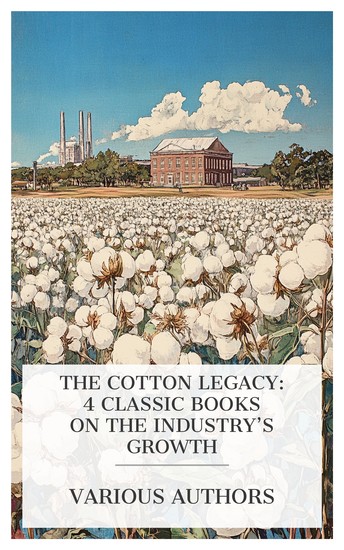 The Cotton Legacy: 4 Classic Books on the Industry's Growth - The Story of the Cotton Plant Bremen Cotton Exchange 1872 1922 The Rise of Cotton Mills in the South The Early English Cotton etc - cover