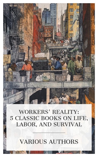 Workers' Reality: 5 Classic Books on Life Labor and Survival - The Workers: An Experiment in Reality The West Making Both Ends Meet: The income and outlay of New York working girls Human Work etc - cover