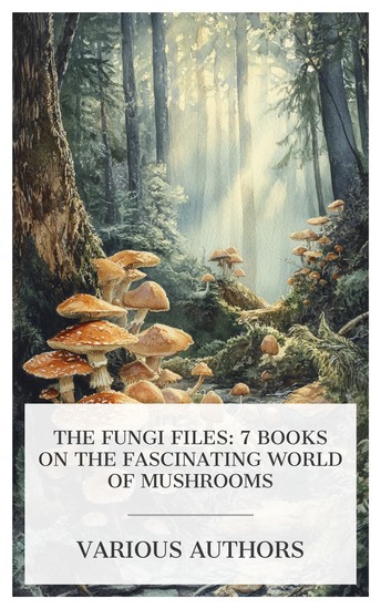 The Fungi Files: 7 Books on the Fascinating World of Mushrooms - An Introduction to the Study of Microscopic Fungi Among the Mushrooms Mushrooms of America etc - cover