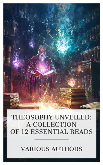 Theosophy Unveiled: A Collection of 12 Essential Reads - Occult Chemistry Thought-Forms Five Years of Theosophy Annie Besant The Way of Initiation etc - cover