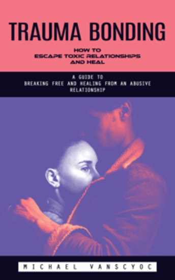 Trauma Bonding: How to Escape Toxic Relationships and Heal (A Guide to Breaking Free and Healing From an Abusive Relationship) - cover