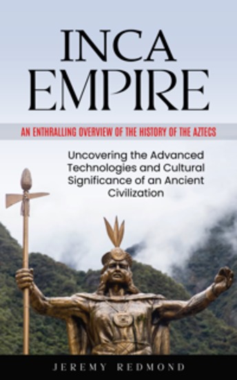 Inca Empire: An Enthralling Overview of the History of the Aztecs (Uncovering the Advanced Technologies and Cultural Significance of an Ancient Civilization) - cover
