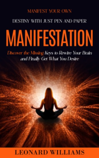 Manifesting: Manifest Your Own Destiny With Just Pen and Paper (Discover the Missing Keys to Rewire Your Brain and Finally Get What You Desire) - cover