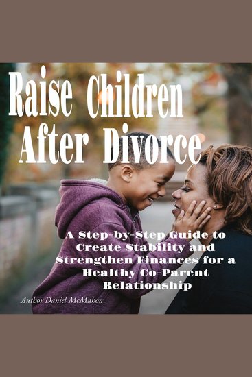Raise Children After Divorce - A Step-by-Step Guide to Create Stability and Strengthen Finances for a Healthy Co-Parent Relationship - cover