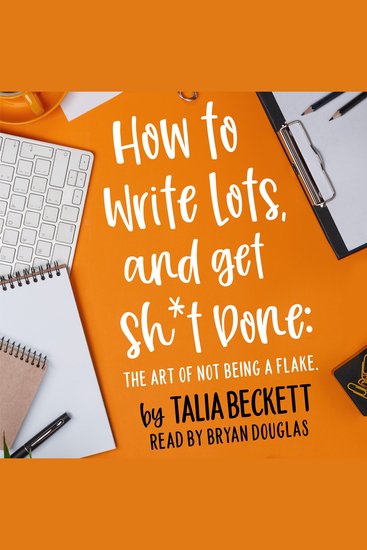 How To Write Lots and Get Sh*t Done: The Art of Not Being a Flake - cover