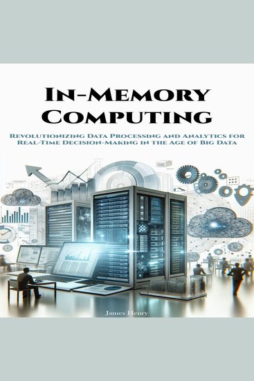 In-Memory Computing - Revolutionizing Data Processing and Analytics for Real-Time Decision-Making in the Age of Big Data - cover