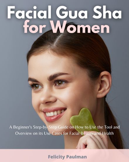 Facial Gua Sha for Women - A Beginner's Step-by-Step Guide on How to Use the Tool and Overview on its Use Cases for Facial Beauty and Health - cover